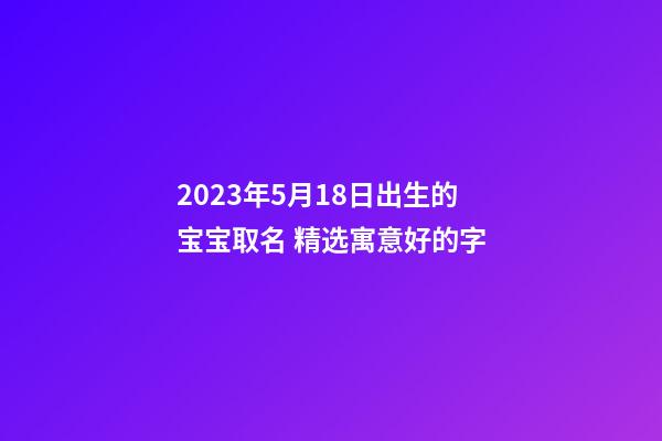 2023年5月18日出生的宝宝取名 精选寓意好的字